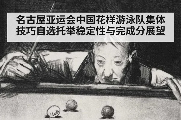 名古屋亚运会中国花样游泳队集体技巧自选托举稳定性与完成分展望