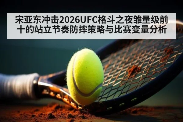 宋亚东冲击2026UFC格斗之夜雏量级前十的站立节奏防摔策略与比赛变量分析