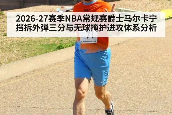 2026-27赛季NBA常规赛爵士马尔卡宁挡拆外弹三分与无球掩护进攻体系分析