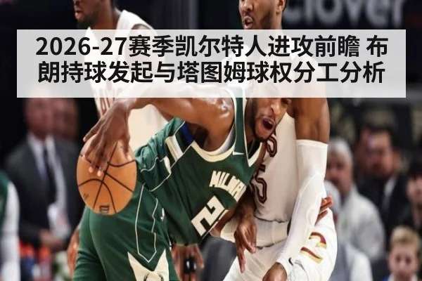 2026-27赛季凯尔特人进攻前瞻 布朗持球发起与塔图姆球权分工分析